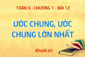 Ước chung, Ước chung lớn nhất là gì? Cách tìm ước chung lớn nhất và ứng dụng - Lý thuyết Toán 6 bài 12